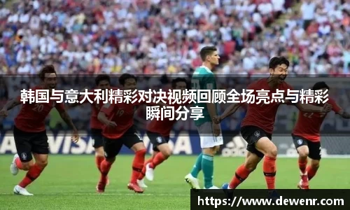 韩国与意大利精彩对决视频回顾全场亮点与精彩瞬间分享