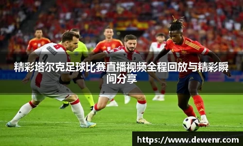 精彩塔尔克足球比赛直播视频全程回放与精彩瞬间分享