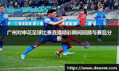 广州对申花足球比赛直播精彩瞬间回顾与赛后分析