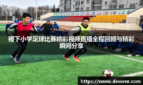 稷下小学足球比赛精彩视频直播全程回顾与精彩瞬间分享