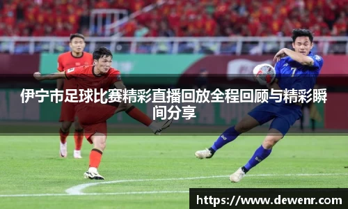 伊宁市足球比赛精彩直播回放全程回顾与精彩瞬间分享