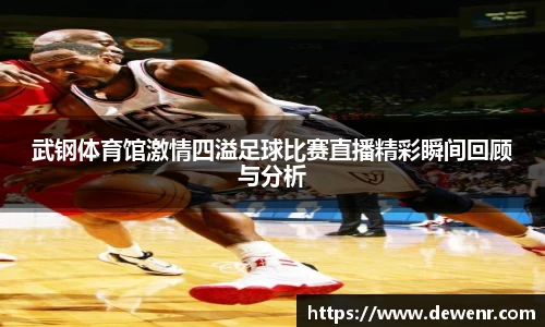 武钢体育馆激情四溢足球比赛直播精彩瞬间回顾与分析