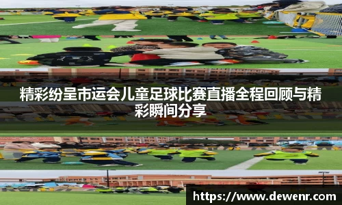 精彩纷呈市运会儿童足球比赛直播全程回顾与精彩瞬间分享