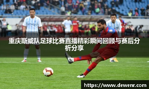 重庆斯威队足球比赛直播精彩瞬间回顾与赛后分析分享