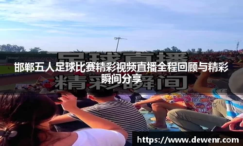 邯郸五人足球比赛精彩视频直播全程回顾与精彩瞬间分享