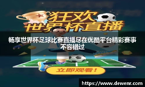 畅享世界杯足球比赛直播尽在优酷平台精彩赛事不容错过