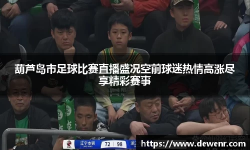 葫芦岛市足球比赛直播盛况空前球迷热情高涨尽享精彩赛事