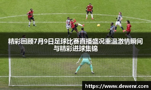 精彩回顾7月9日足球比赛直播盛况重温激情瞬间与精彩进球集锦