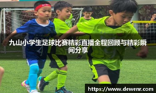 九山小学生足球比赛精彩直播全程回顾与精彩瞬间分享