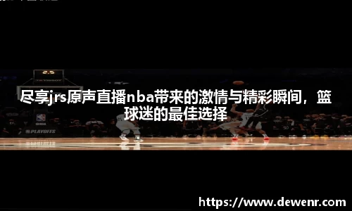 尽享jrs原声直播nba带来的激情与精彩瞬间，篮球迷的最佳选择