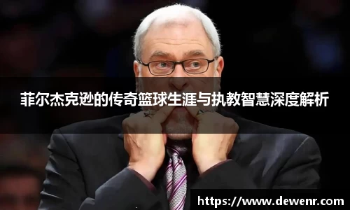 菲尔杰克逊的传奇篮球生涯与执教智慧深度解析