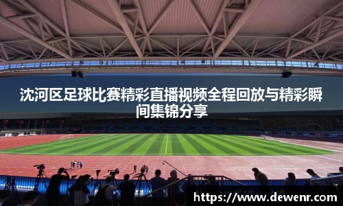 沈河区足球比赛精彩直播视频全程回放与精彩瞬间集锦分享