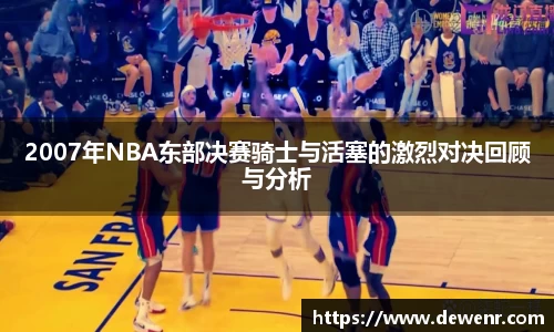 2007年NBA东部决赛骑士与活塞的激烈对决回顾与分析