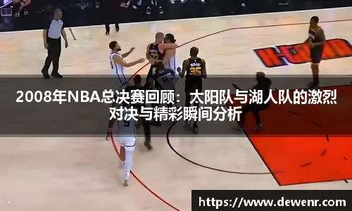 2008年NBA总决赛回顾：太阳队与湖人队的激烈对决与精彩瞬间分析