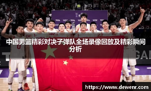 中国男篮精彩对决子弹队全场录像回放及精彩瞬间分析