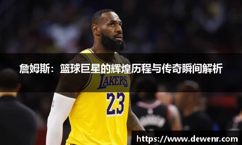 詹姆斯：篮球巨星的辉煌历程与传奇瞬间解析