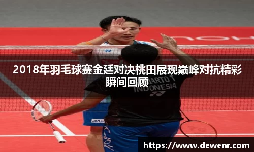 2018年羽毛球赛金廷对决桃田展现巅峰对抗精彩瞬间回顾