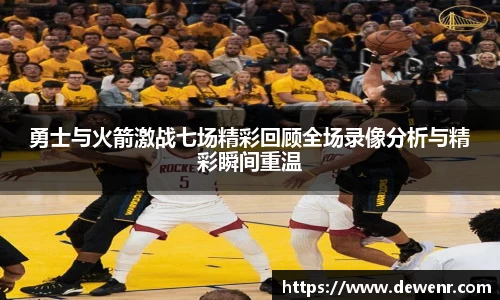 勇士与火箭激战七场精彩回顾全场录像分析与精彩瞬间重温