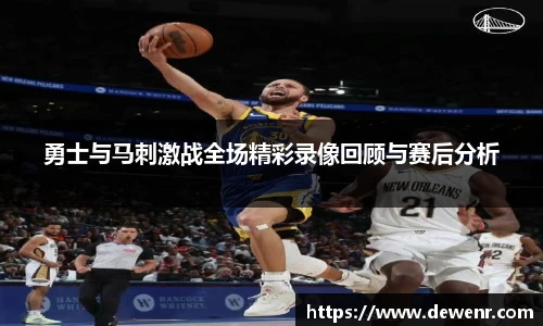 勇士与马刺激战全场精彩录像回顾与赛后分析