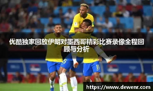 优酷独家回放伊朗对墨西哥精彩比赛录像全程回顾与分析