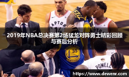 2019年NBA总决赛第2场猛龙对阵勇士精彩回顾与赛后分析