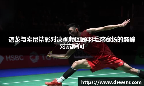 谌龙与索尼精彩对决视频回顾羽毛球赛场的巅峰对抗瞬间