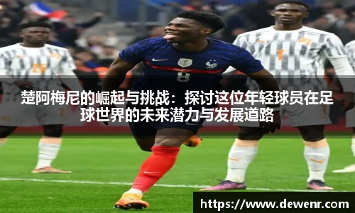 楚阿梅尼的崛起与挑战：探讨这位年轻球员在足球世界的未来潜力与发展道路