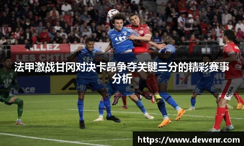 法甲激战甘冈对决卡昂争夺关键三分的精彩赛事分析